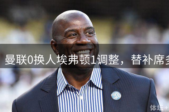 曼联0换人埃弗顿1调整，替补席多名新援亮相
